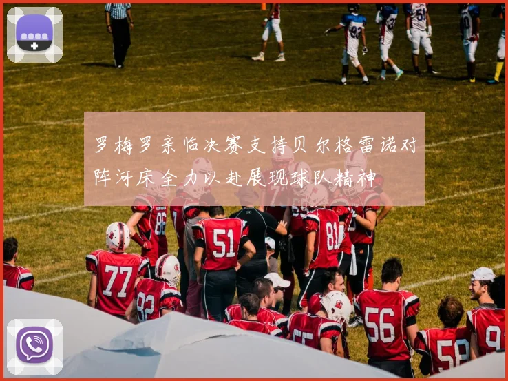 罗梅罗亲临决赛支持贝尔格雷诺对阵河床全力以赴展现球队精神
