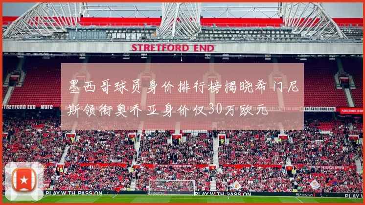墨西哥球员身价排行榜揭晓希门尼斯领衔奥乔亚身价仅30万欧元