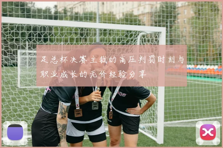 足总杯决赛主裁的高压判罚时刻与职业成长的无价经验分享