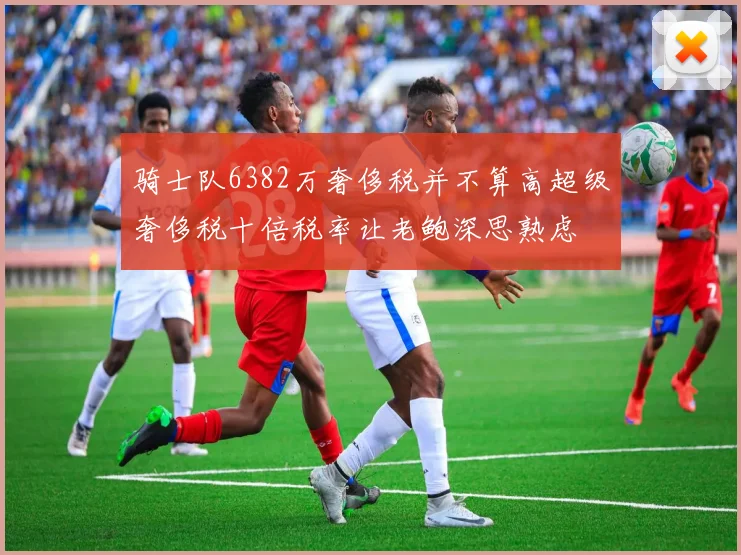 骑士队6382万奢侈税并不算高超级奢侈税十倍税率让老鲍深思熟虑