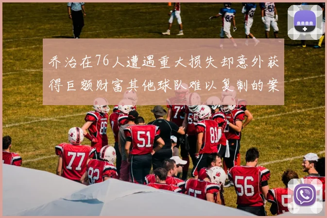 乔治在76人遭遇重大损失却意外获得巨额财富其他球队难以复制的案例