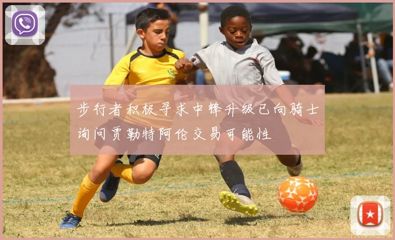 步行者积极寻求中锋升级已向骑士询问贾勒特阿伦交易可能性
