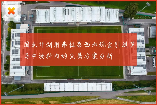 国米计划用弗拉泰西加现金引进罗马中场科内的交易方案分析