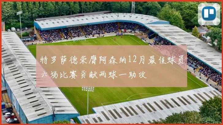 特罗萨德荣膺阿森纳12月最佳球员六场比赛贡献两球一助攻