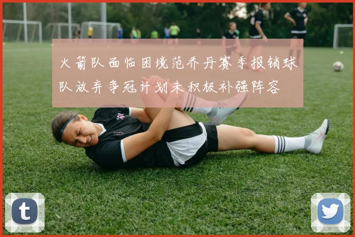 火箭队面临困境范乔丹赛季报销球队放弃争冠计划未积极补强阵容
