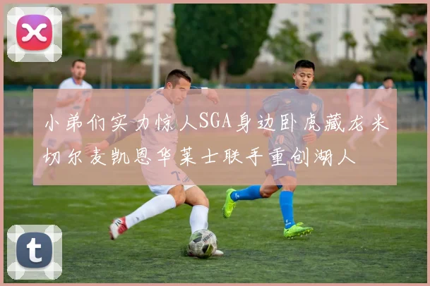 小弟们实力惊人SGA身边卧虎藏龙米切尔麦凯恩华莱士联手重创湖人