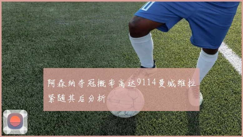 阿森纳夺冠概率高达9114曼城维拉紧随其后分析