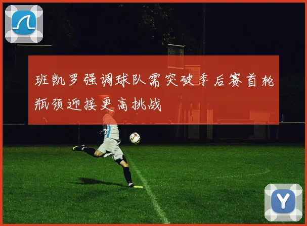 班凯罗强调球队需突破季后赛首轮瓶颈迎接更高挑战