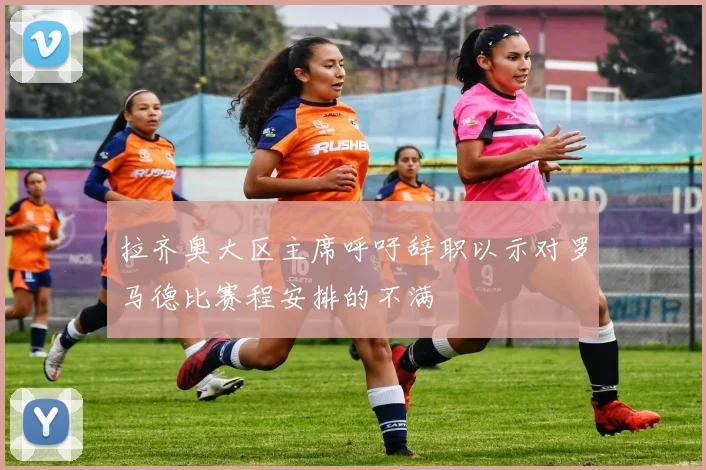 拉齐奥大区主席呼吁辞职以示对罗马德比赛程安排的不满