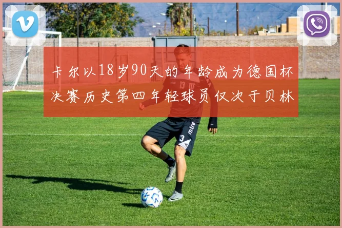 卡尔以18岁90天的年龄成为德国杯决赛历史第四年轻球员仅次于贝林等人