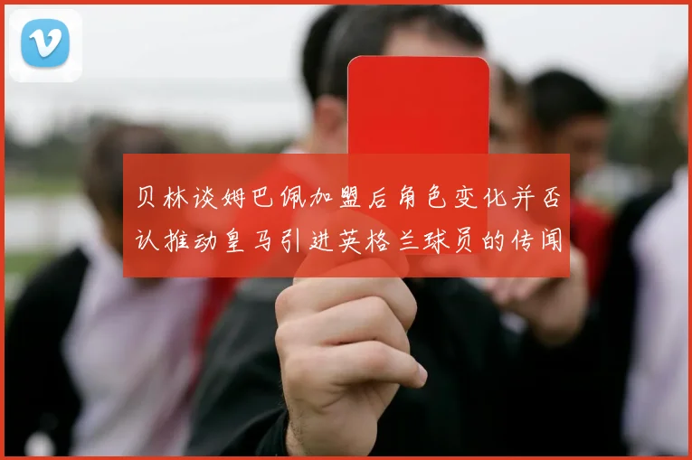 贝林谈姆巴佩加盟后角色变化并否认推动皇马引进英格兰球员的传闻