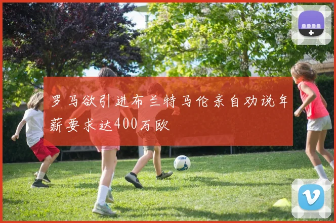 罗马欲引进布兰特马伦亲自劝说年薪要求达400万欧