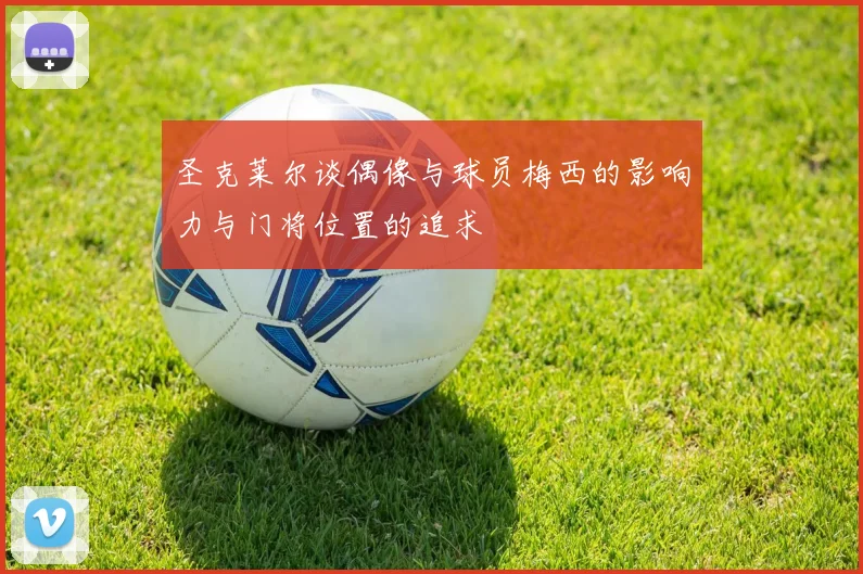圣克莱尔谈偶像与球员梅西的影响力与门将位置的追求