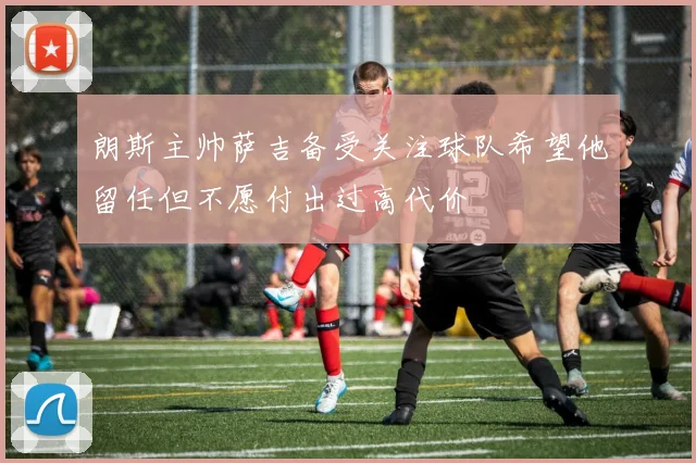朗斯主帅萨吉备受关注球队希望他留任但不愿付出过高代价