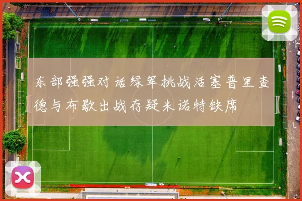 东部强强对话绿军挑战活塞普里查德与布歇出战存疑米诺特缺席