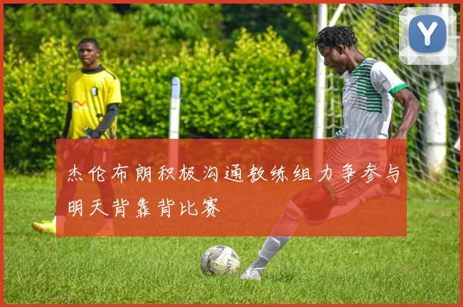 杰伦布朗积极沟通教练组力争参与明天背靠背比赛