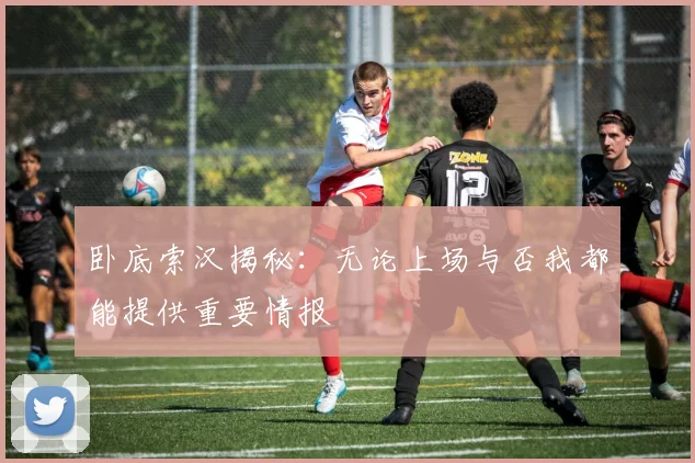卧底索汉揭秘：无论上场与否我都能提供重要情报